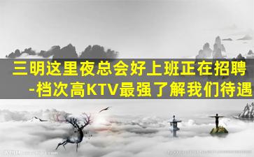 三明这里夜总会好上班正在招聘-档次高KTV最强了解我们待遇
